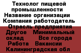 Технолог пищевой промышленности › Название организации ­ Компания-работодатель › Отрасль предприятия ­ Другое › Минимальный оклад ­ 1 - Все города Работа » Вакансии   . Калининградская обл.,Приморск г.